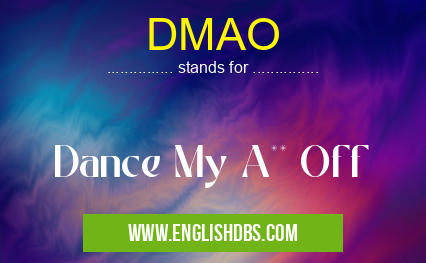 DMAO means Dance My A** Off DMAO