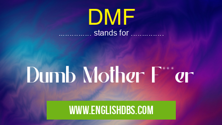 DMF means Dumb Mother F***er DMF