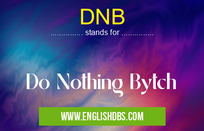 DNB means Do Nothing Bytch DNB