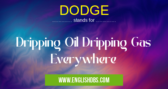 DODGE means Dripping Oil Dripping Gas Everywhere DODGE