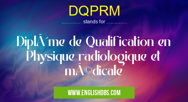 DQPRM means Diplôme de Qualification en Physique radiologique et médicale DQPRM