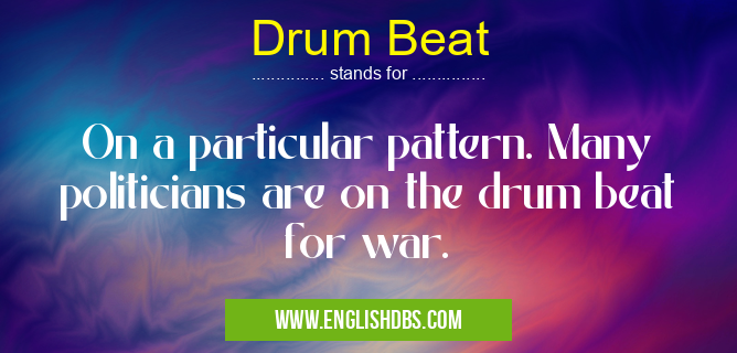 Drum Beat means On a particular pattern. Many politicians are on the drum beat for war. Drum Beat