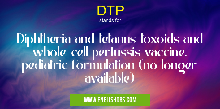 DTP means Diphtheria and tetanus toxoids and whole-cell pertussis vaccine, pediatric formulation (no longer available) DTP
