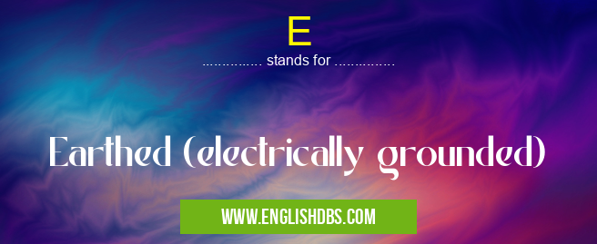 E means Earthed (electrically grounded) E