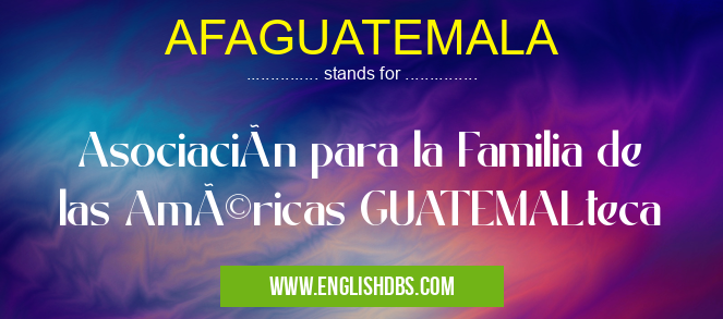 AFAGUATEMALA means Asociación para la Familia de las Américas GUATEMALteca AFAGUATEMALA
