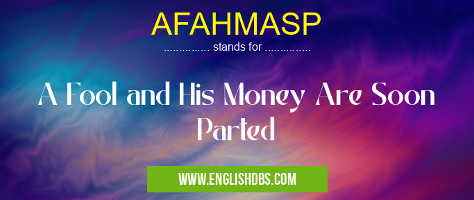 AFAHMASP means A Fool and His Money Are Soon Parted AFAHMASP