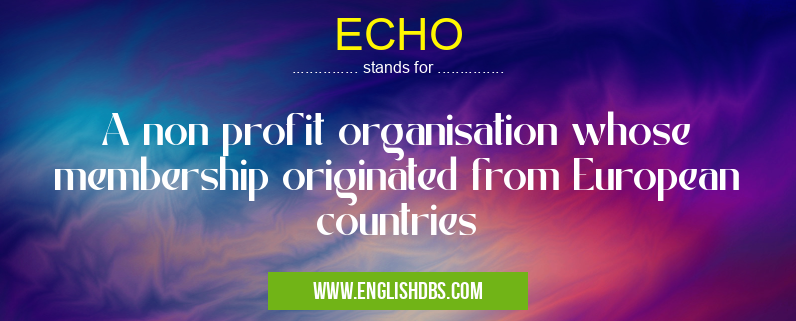 ECHO means A non profit organisation whose membership originated from European countries ECHO