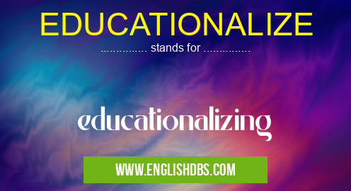 EDUCATIONALIZE means educationalizing EDUCATIONALIZE