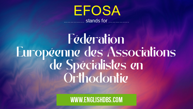 EFOSA means Fédération Européenne des Associations de Spécialistes en Orthodontie EFOSA