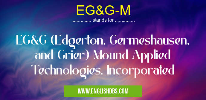 EG&G-M means EG&G (Edgerton, Germeshausen, and Grier) Mound Applied Technologies, Incorporated EG&G-M