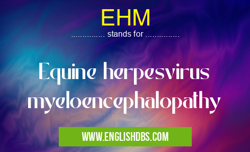 EHM means Equine herpesvirus myeloencephalopathy EHM