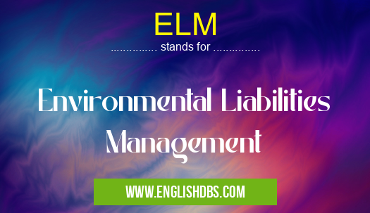 ELM means Environmental Liabilities Management ELM