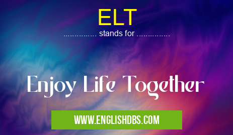 ELT means Enjoy Life Together ELT