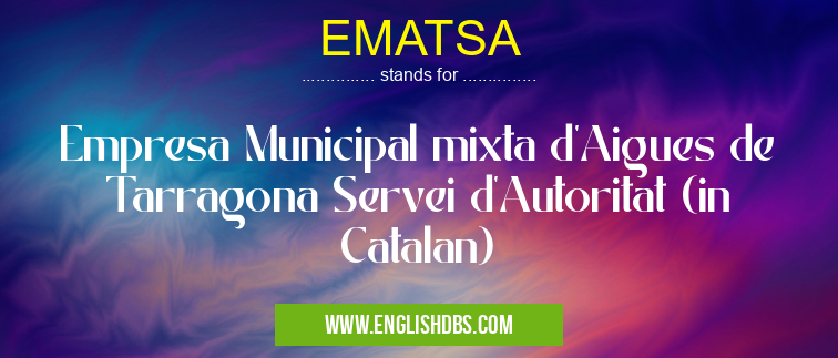 EMATSA means Empresa Municipal mixta d'Aigues de Tarragona Servei d'Autoritat (in Catalan) EMATSA
