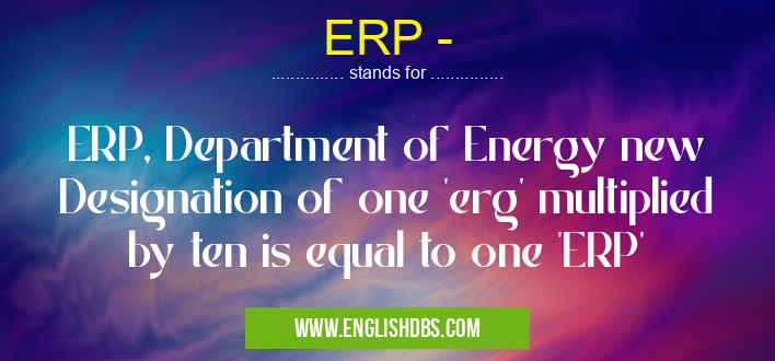 ERP - means ERP, Department of Energy new Designation of one 'erg' multiplied by ten is equal to one 'ERP' ERP -