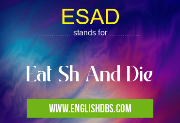 ESAD means Eat Sh And Die ESAD