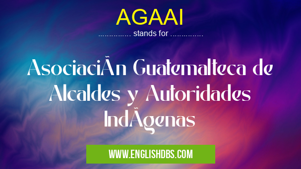 AGAAI means Asociación Guatemalteca de Alcaldes y Autoridades IndÃgenas AGAAI