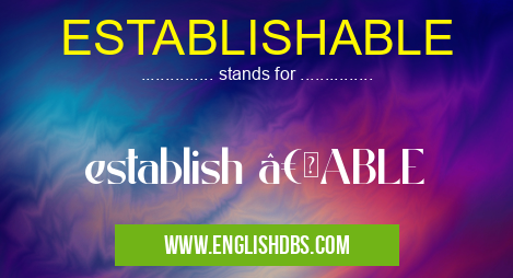 ESTABLISHABLE means establish “ABLE ESTABLISHABLE