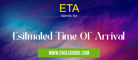 ETA means Esitmated Time Of Arrival ETA
