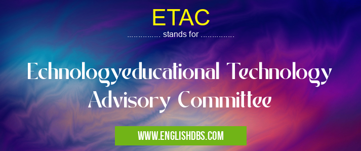 ETAC means Echnologyeducational Technology Advisory Committee ETAC