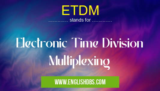 ETDM means Electronic Time Division Multiplexing ETDM