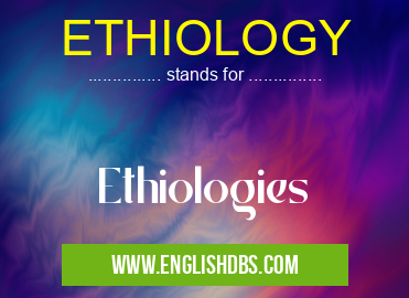 ETHIOLOGY means Ethiologies ETHIOLOGY