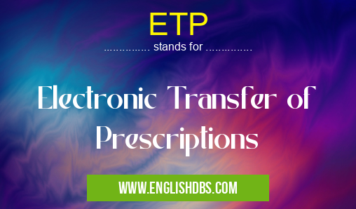 ETP means Electronic Transfer of Prescriptions ETP