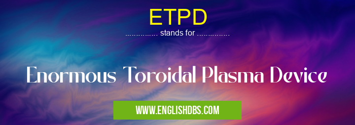 ETPD means Enormous Toroidal Plasma Device ETPD