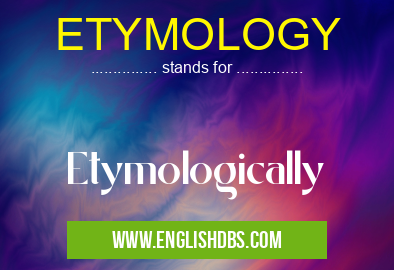 ETYMOLOGY means Etymologically ETYMOLOGY
