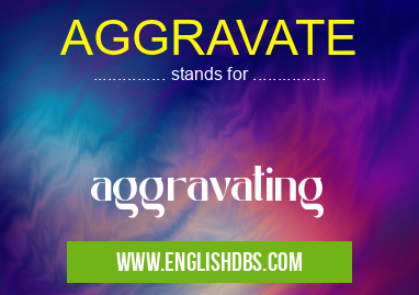 AGGRAVATE means aggravating AGGRAVATE