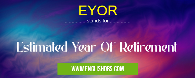 EYOR means Estimated Year Of Retirement EYOR
