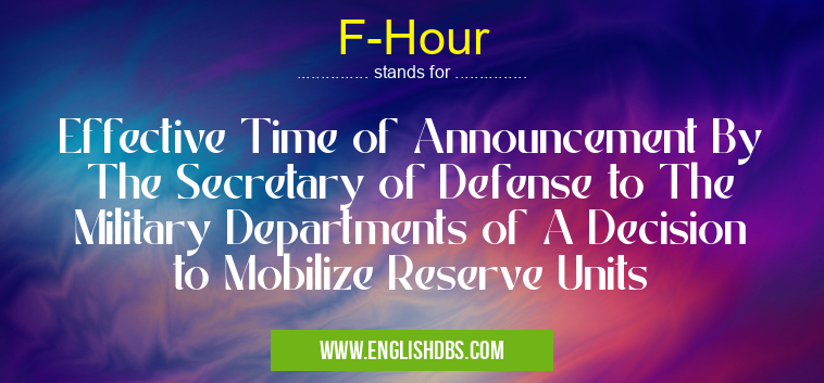 F-Hour means Effective Time of Announcement By The Secretary of Defense to The Military Departments of A Decision to Mobilize Reserve Units F-Hour