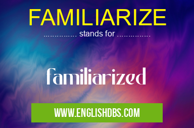 FAMILIARIZE means familiarized FAMILIARIZE