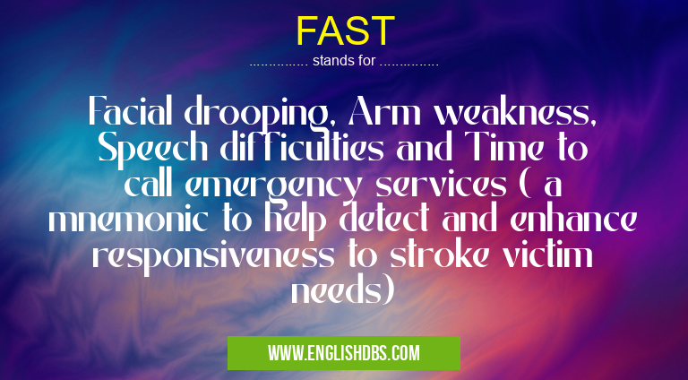 FAST means Facial drooping, Arm weakness, Speech difficulties and Time to call emergency services ( a mnemonic to help detect and enhance responsiveness to stroke victim needs) FAST