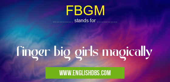 FBGM means finger big girls magically FBGM