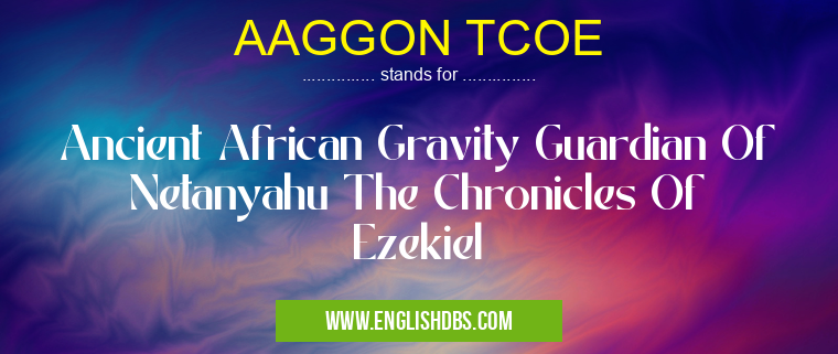 AAGGON TCOE means Ancient African Gravity Guardian Of Netanyahu The Chronicles Of Ezekiel AAGGON TCOE
