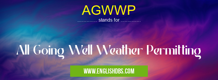 AGWWP means All Going Well Weather Permitting AGWWP