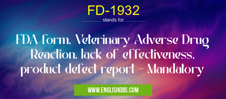 FD-1932 means FDA form, Veterinary Adverse Drug Reaction, lack of effectiveness, product defect report - Mandatory FD-1932