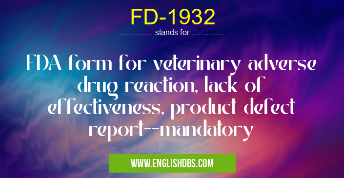 FD-1932 means FDA form for veterinary adverse drug reaction, lack of effectiveness, product defect report--mandatory FD-1932