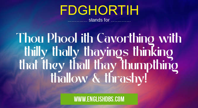 FDGHORTIH means Thou Phool ith Cavorthing with thilly thally thayings thinking that they thall thay thumpthing thallow & thrashy! FDGHORTIH