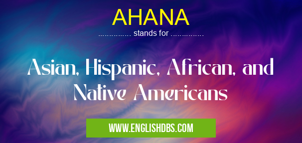 AHANA means Asian, Hispanic, African, and Native Americans AHANA