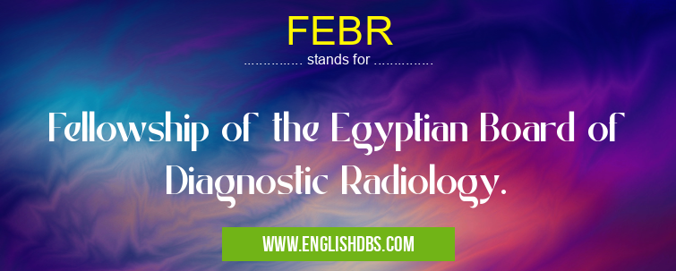 FEBR means Fellowship of the Egyptian Board of Diagnostic Radiology. FEBR