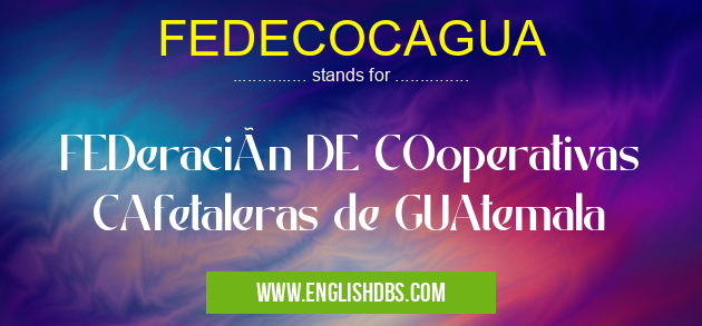 FEDECOCAGUA means FEDeración DE COoperativas CAfetaleras de GUAtemala FEDECOCAGUA