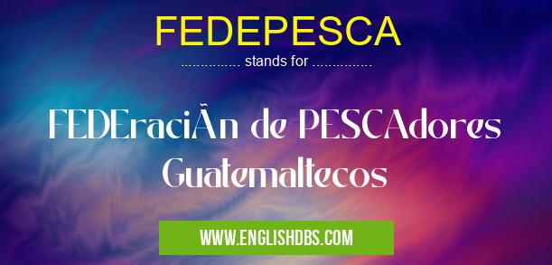 FEDEPESCA means FEDEración de PESCAdores Guatemaltecos FEDEPESCA