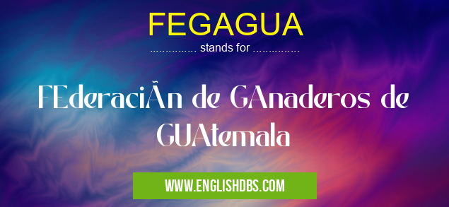 FEGAGUA means FEderación de GAnaderos de GUAtemala FEGAGUA