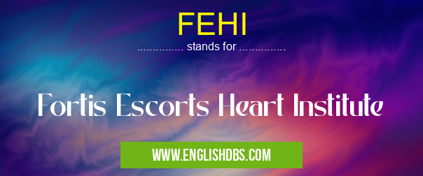 FEHI means Fortis Escorts Heart Institute FEHI
