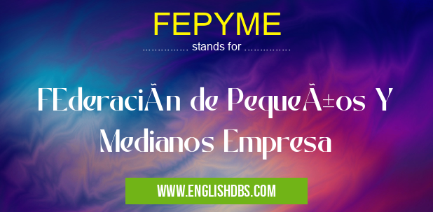 FEPYME means FEderación de Pequeños Y Medianos Empresa FEPYME