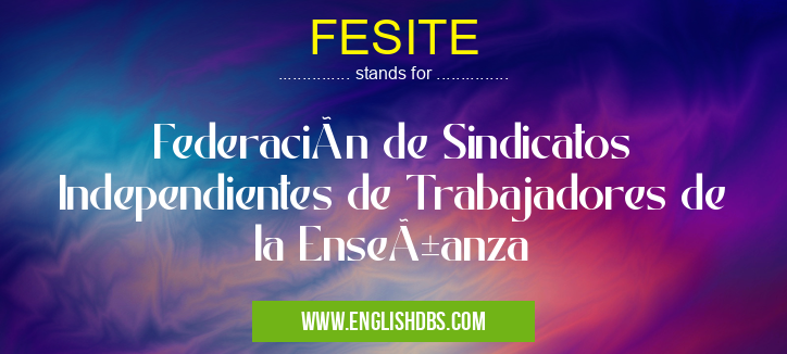 FESITE means Federación de Sindicatos Independientes de Trabajadores de la Enseñanza FESITE