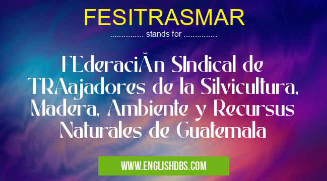 FESITRASMAR means FEderación SIndical de TRAajadores de la Silvicultura, Madera, Ambiente y Recursus Naturales de Guatemala FESITRASMAR