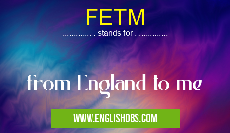 FETM means from England to me FETM